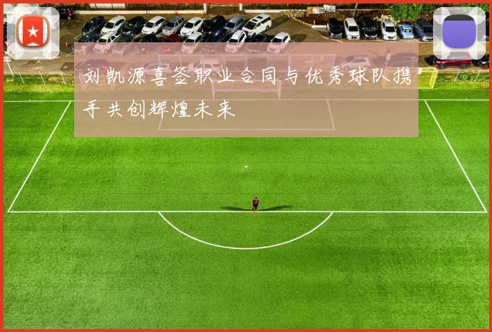 刘凯源喜签职业合同与优秀球队携手共创辉煌未来