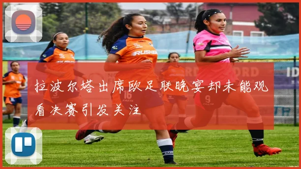 拉波尔塔出席欧足联晚宴却未能观看决赛引发关注