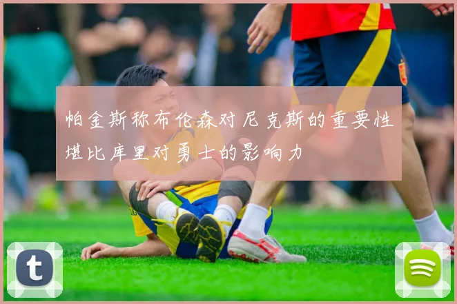 帕金斯称布伦森对尼克斯的重要性堪比库里对勇士的影响力
