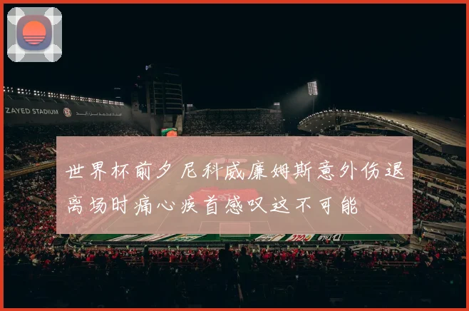 世界杯前夕尼科威廉姆斯意外伤退离场时痛心疾首感叹这不可能