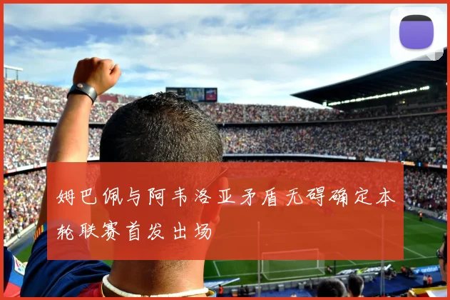 姆巴佩与阿韦洛亚矛盾无碍确定本轮联赛首发出场