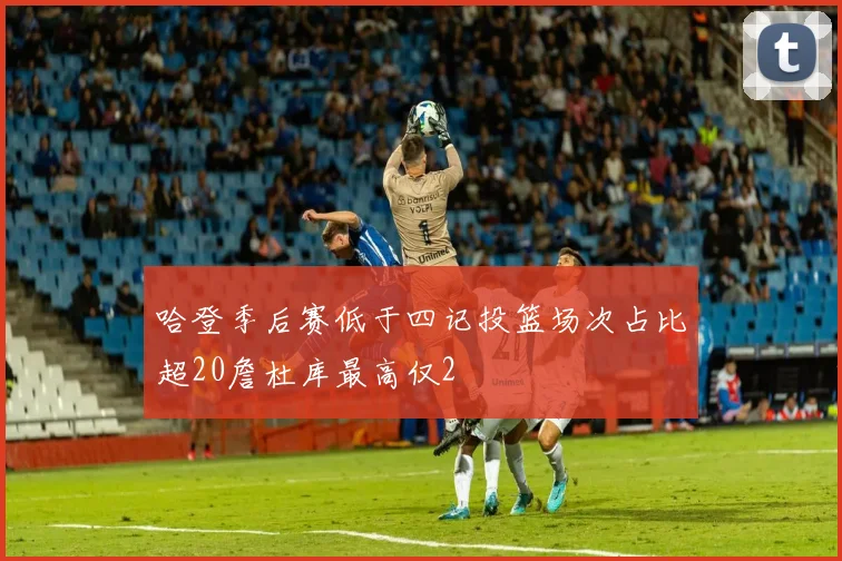 哈登季后赛低于四记投篮场次占比超20詹杜库最高仅2