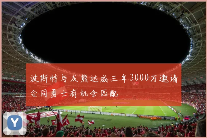 波斯特与灰熊达成三年3000万邀请合同勇士有机会匹配