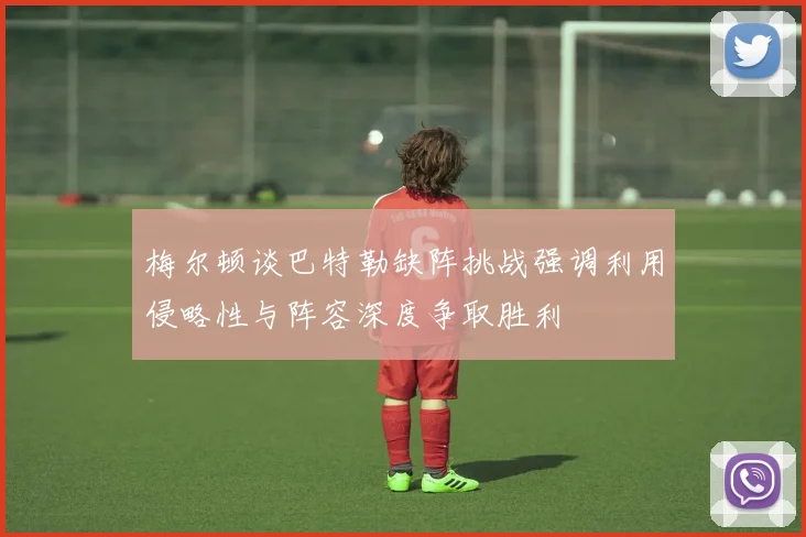 梅尔顿谈巴特勒缺阵挑战强调利用侵略性与阵容深度争取胜利