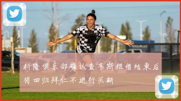 科隆俱乐部确认查韦斯租借结束后将回归拜仁不进行买断