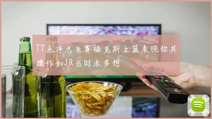 TT点评总决赛福克斯上篮表现称其操作如JR当时未多想