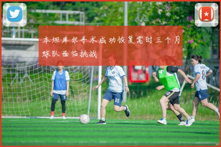 本坦库尔手术成功恢复需时三个月球队面临挑战