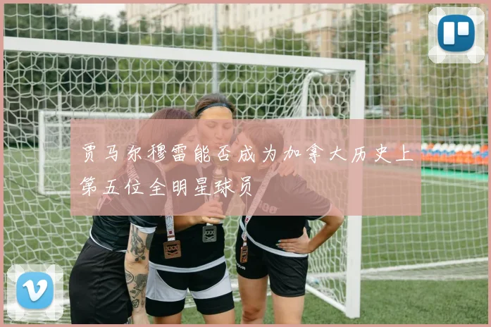 贾马尔穆雷能否成为加拿大历史上第五位全明星球员