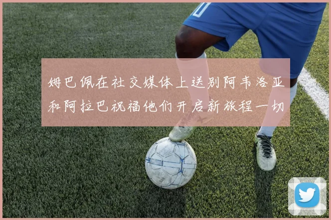 姆巴佩在社交媒体上送别阿韦洛亚和阿拉巴祝福他们开启新旅程一切顺利