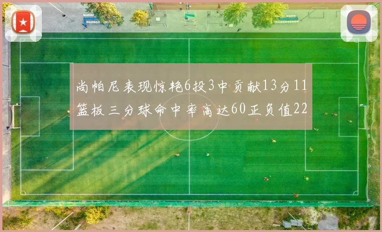 尚帕尼表现惊艳6投3中贡献13分11篮板三分球命中率高达60正负值22