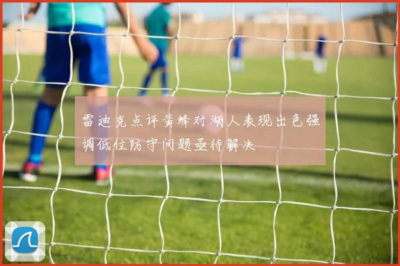 雷迪克点评黄蜂对湖人表现出色强调低位防守问题亟待解决