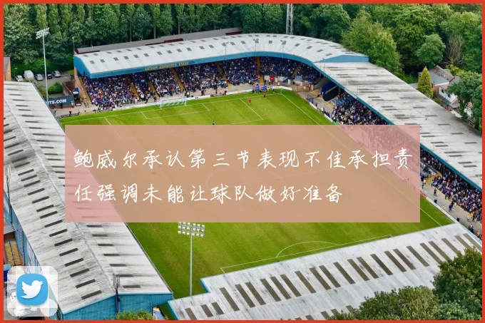 鲍威尔承认第三节表现不佳承担责任强调未能让球队做好准备