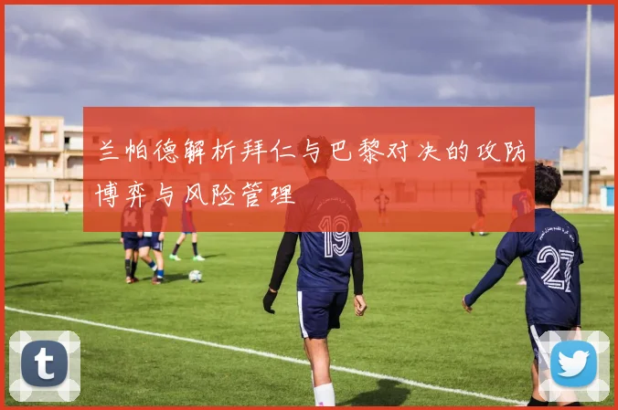 兰帕德解析拜仁与巴黎对决的攻防博弈与风险管理