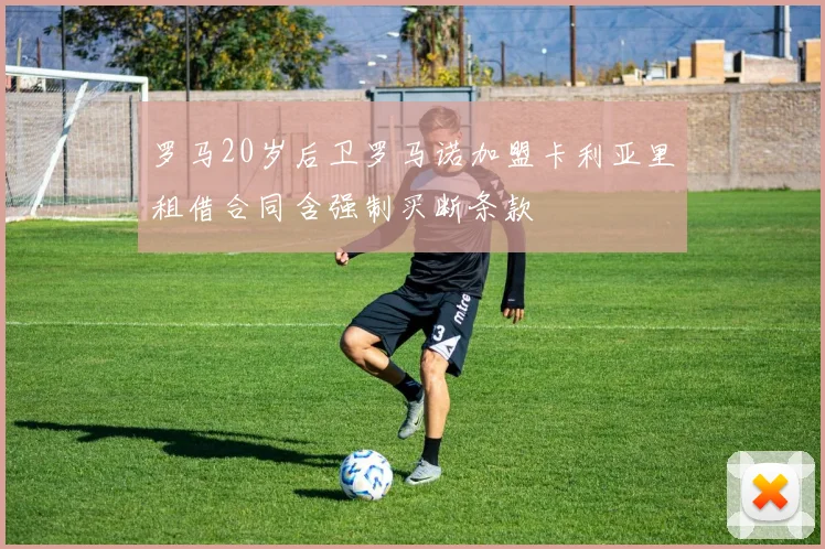 罗马20岁后卫罗马诺加盟卡利亚里租借合同含强制买断条款