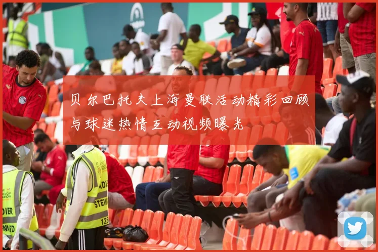 贝尔巴托夫上海曼联活动精彩回顾与球迷热情互动视频曝光