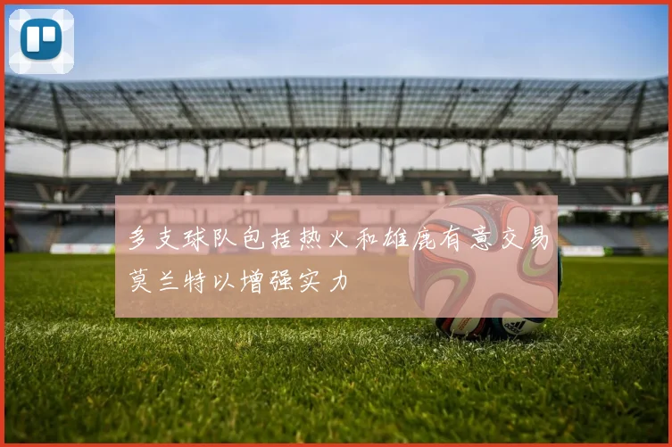多支球队包括热火和雄鹿有意交易莫兰特以增强实力